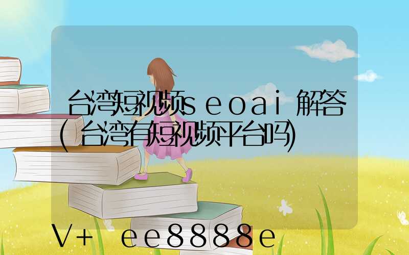 台湾短视频seoai解答(台湾有短视频平台吗)