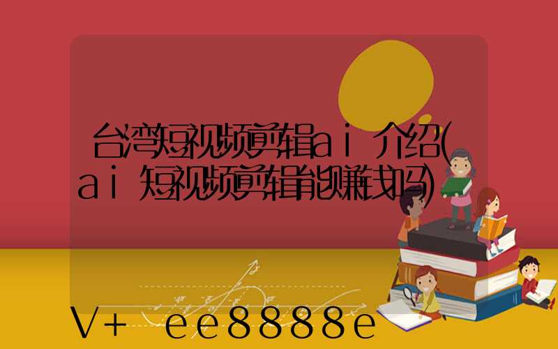 台湾短视频剪辑ai介绍(ai短视频剪辑能赚钱吗)