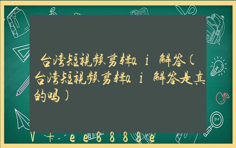 台湾短视频剪辑ai解答(台湾短视频剪辑ai解答是真的吗)