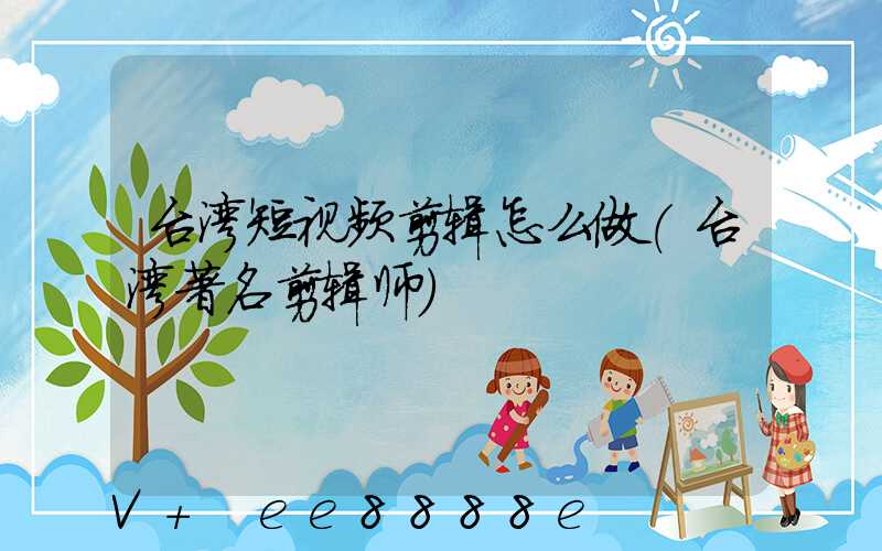 台湾短视频剪辑怎么做(台湾著名剪辑师)