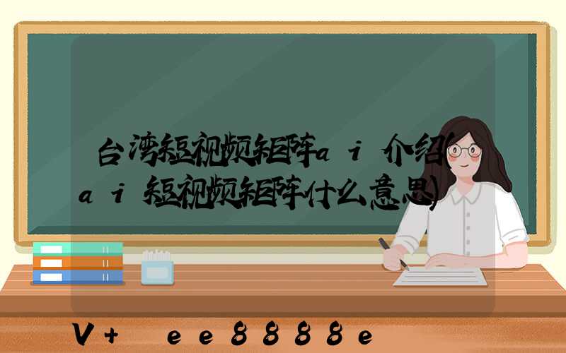 台湾短视频矩阵ai介绍(ai短视频矩阵什么意思)