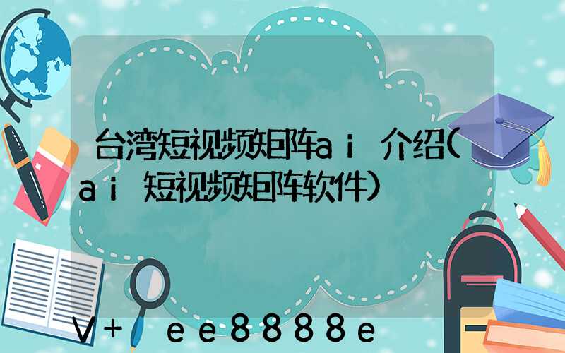 台湾短视频矩阵ai介绍(ai短视频矩阵软件)