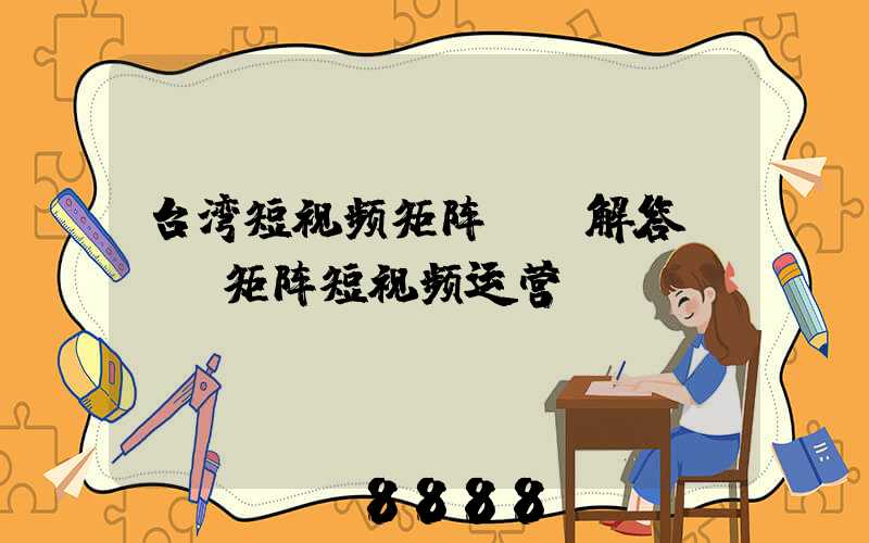 台湾短视频矩阵ai解答(ai矩阵短视频运营)