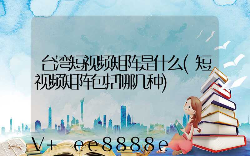 台湾短视频矩阵是什么(短视频矩阵包括哪几种)