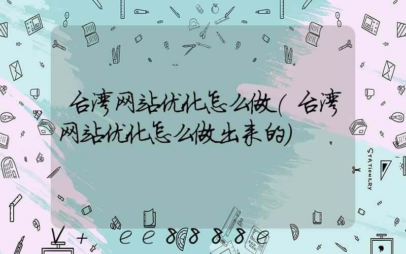 台湾网站优化怎么做(台湾网站优化怎么做出来的)