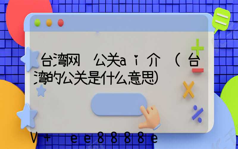 台湾网络公关ai介绍(台湾的公关是什么意思)