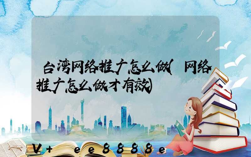 台湾网络推广怎么做(网络推广怎么做才有效)