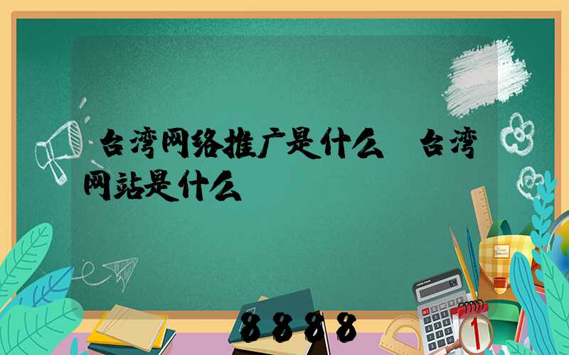 台湾网络推广是什么(台湾网站是什么)