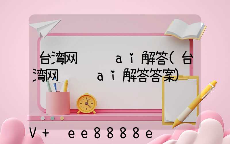 台湾网络营销ai解答(台湾网络营销ai解答答案)