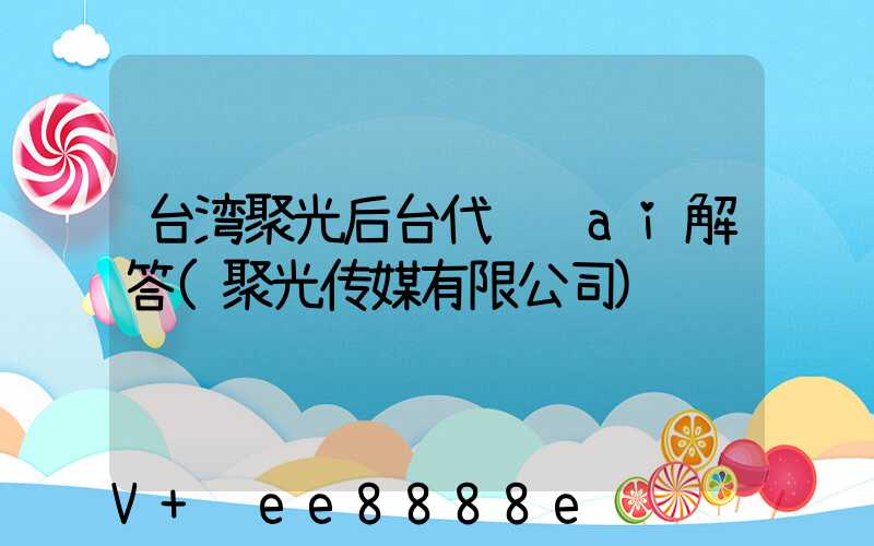 台湾聚光后台代运营ai解答(聚光传媒有限公司)
