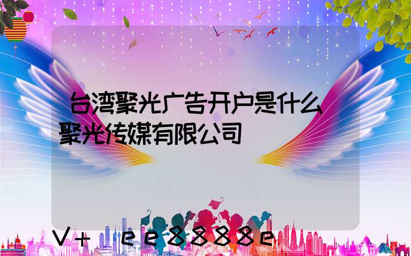 台湾聚光广告开户是什么(聚光传媒有限公司)