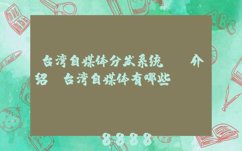 台湾自媒体分发系统ai介绍(台湾自媒体有哪些)