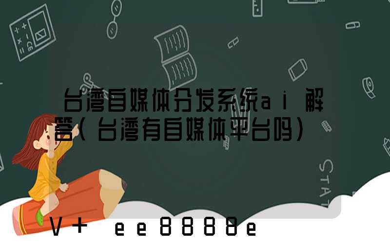 台湾自媒体分发系统ai解答(台湾有自媒体平台吗)