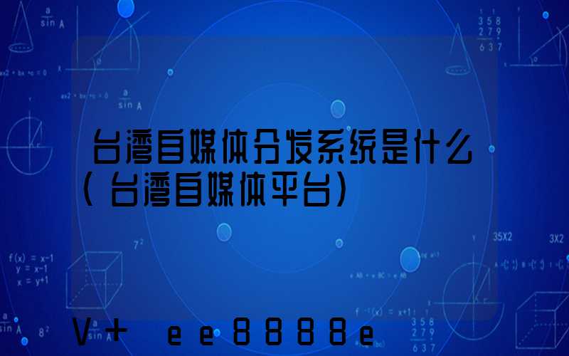 台湾自媒体分发系统是什么(台湾自媒体平台)