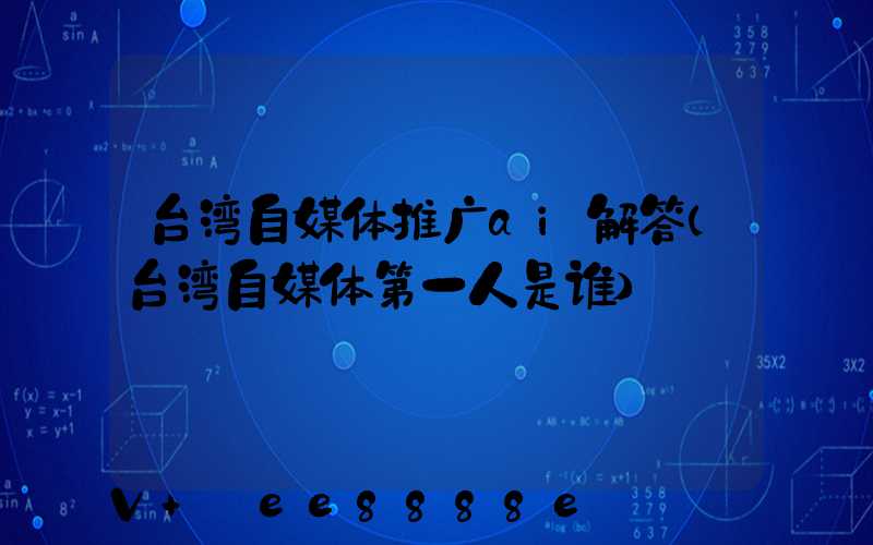 台湾自媒体推广ai解答(台湾自媒体第一人是谁)