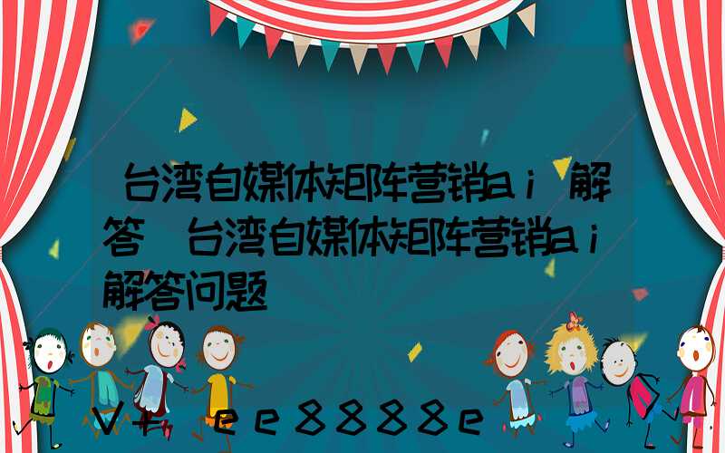 台湾自媒体矩阵营销ai解答(台湾自媒体矩阵营销ai解答问题)