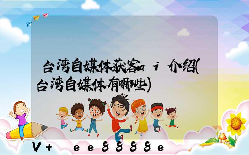 台湾自媒体获客ai介绍(台湾自媒体有哪些)