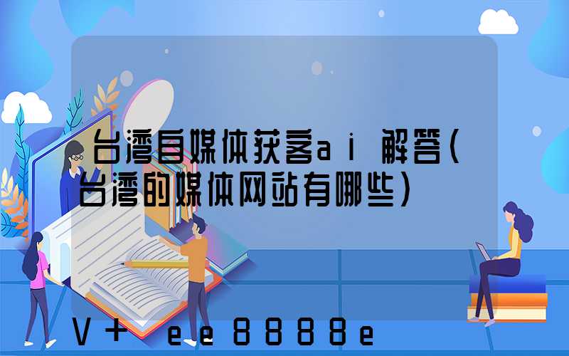 台湾自媒体获客ai解答(台湾的媒体网站有哪些)