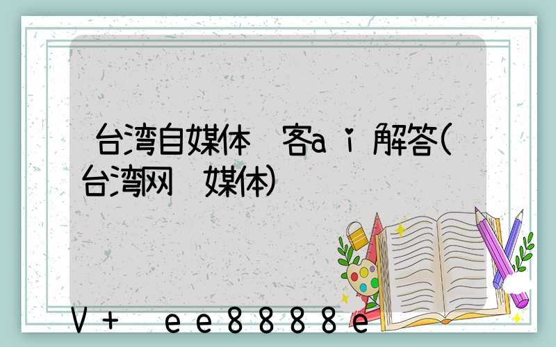 台湾自媒体获客ai解答(台湾网络媒体)