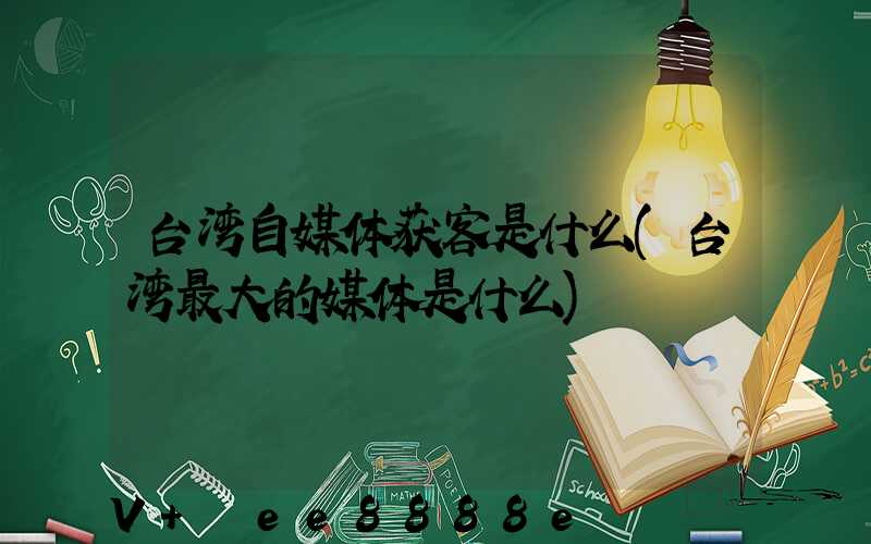 台湾自媒体获客是什么(台湾最大的媒体是什么)