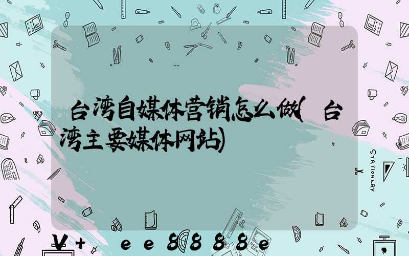 台湾自媒体营销怎么做(台湾主要媒体网站)