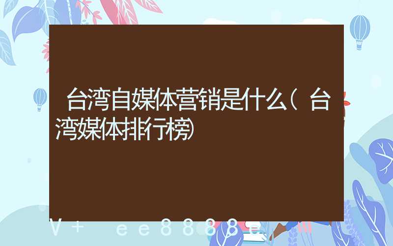 台湾自媒体营销是什么(台湾媒体排行榜)