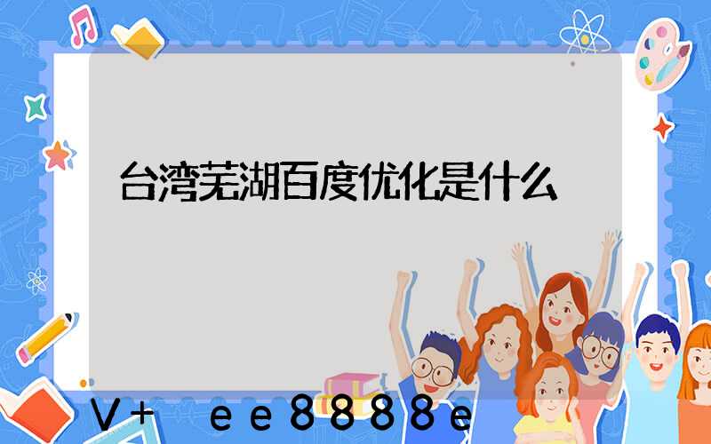 台湾芜湖百度优化是什么