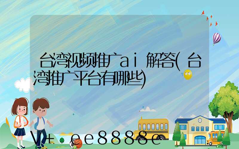 台湾视频推广ai解答(台湾推广平台有哪些)