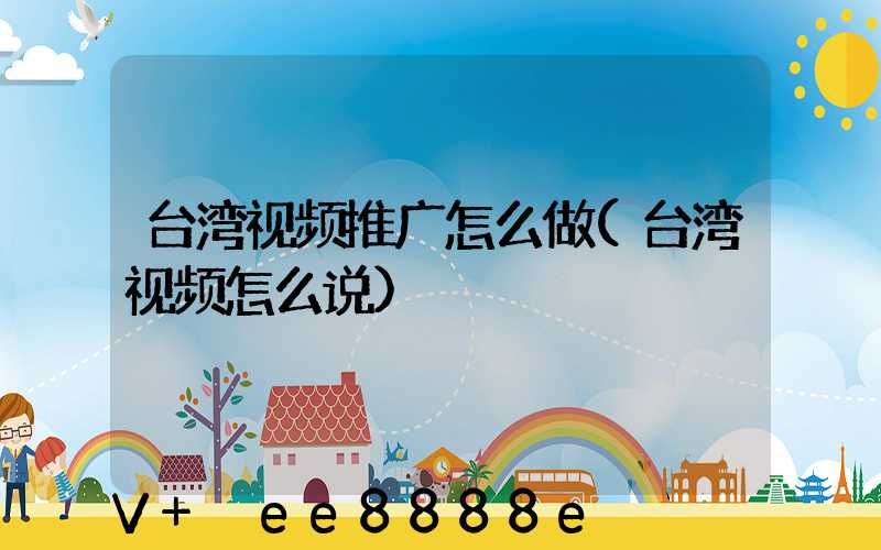 台湾视频推广怎么做(台湾视频怎么说)