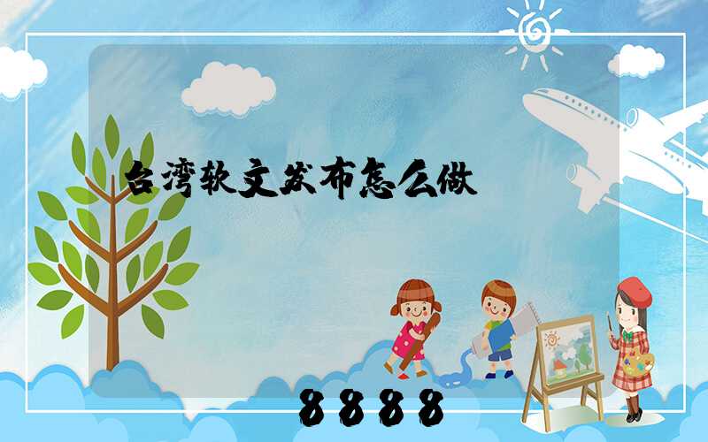 台湾软文发布怎么做