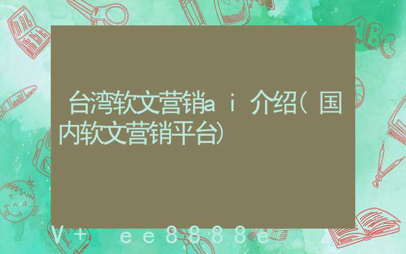 台湾软文营销ai介绍(国内软文营销平台)