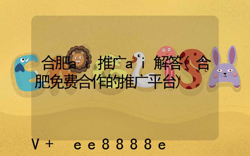 合肥ai推广ai解答(合肥免费合作的推广平台)