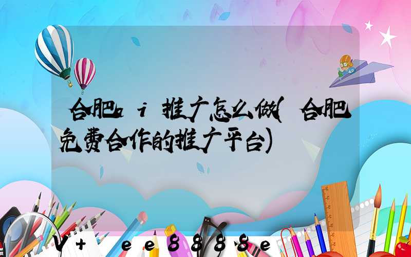 合肥ai推广怎么做(合肥免费合作的推广平台)