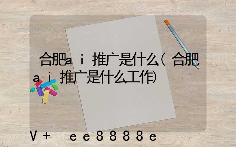 合肥ai推广是什么(合肥ai推广是什么工作)