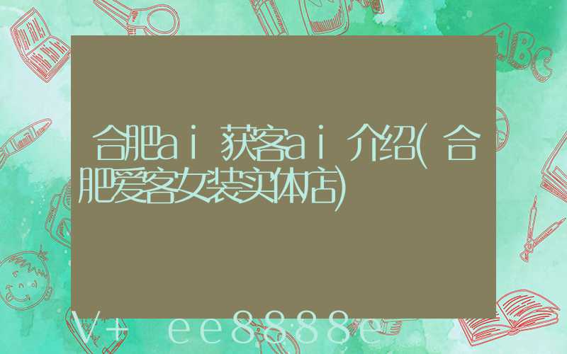 合肥ai获客ai介绍(合肥爱客女装实体店)
