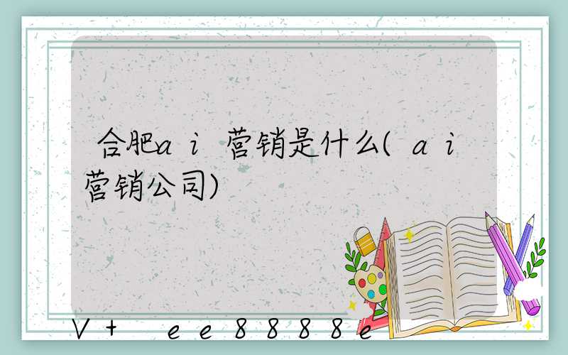 合肥ai营销是什么(ai营销公司)