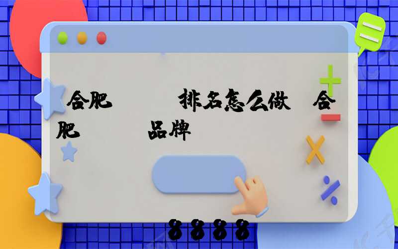 合肥seo排名怎么做(合肥seo品牌)