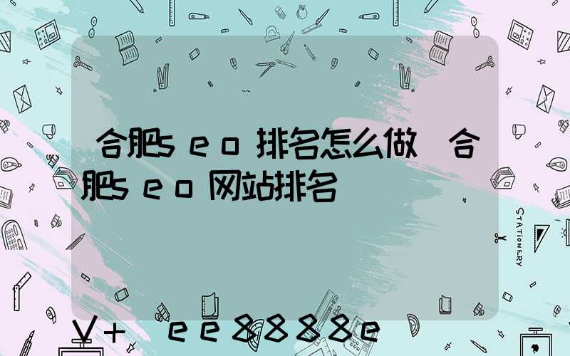 合肥seo排名怎么做(合肥seo网站排名)