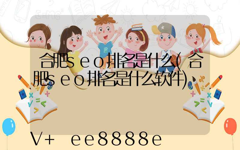 合肥seo排名是什么(合肥seo排名是什么软件)
