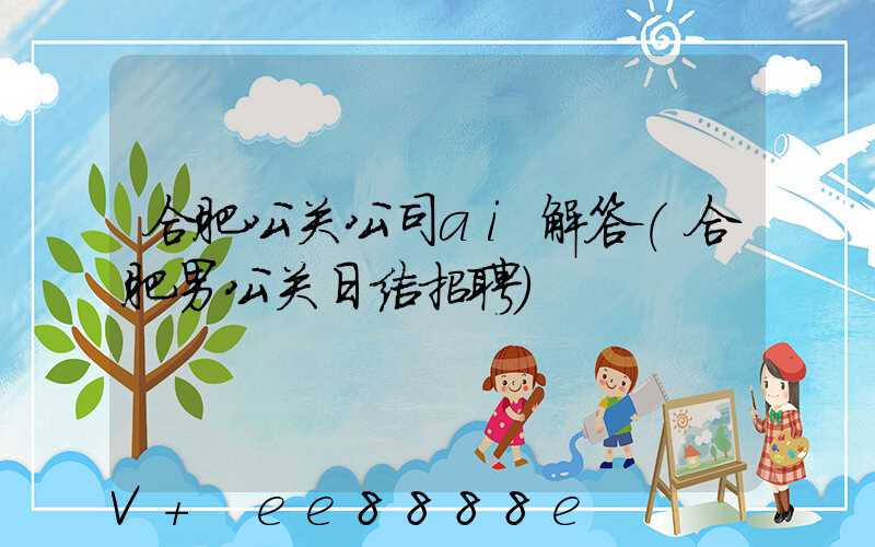 合肥公关公司ai解答(合肥男公关日结招聘)