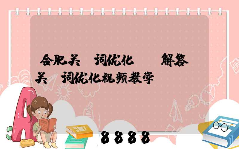 合肥关键词优化ai解答(关键词优化视频教学)