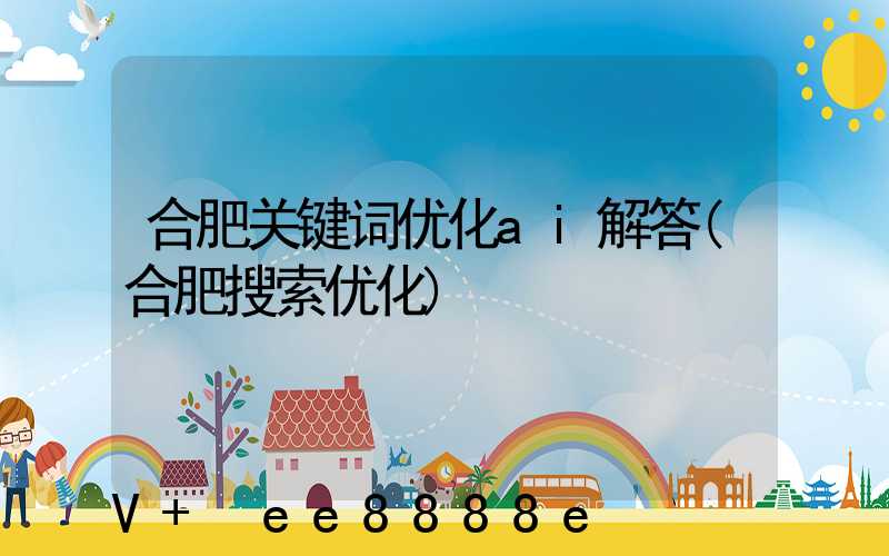 合肥关键词优化ai解答(合肥搜索优化)