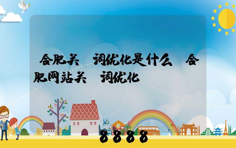 合肥关键词优化是什么(合肥网站关键词优化)