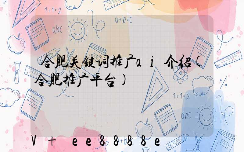 合肥关键词推广ai介绍(合肥推广平台)