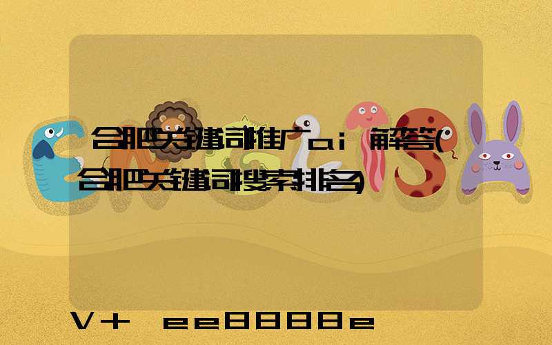 合肥关键词推广ai解答(合肥关键词搜索排名)