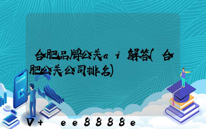合肥品牌公关ai解答(合肥公关公司排名)