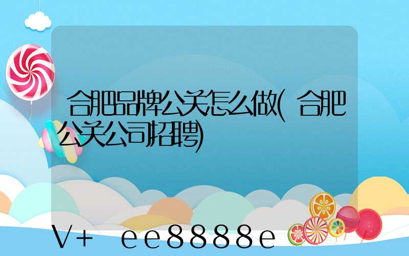 合肥品牌公关怎么做(合肥公关公司招聘)