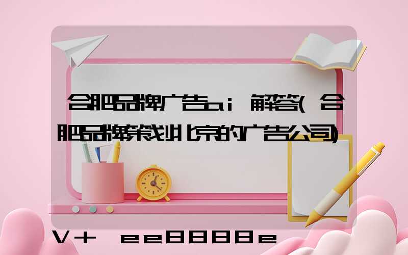 合肥品牌广告ai解答(合肥品牌策划北京的广告公司)