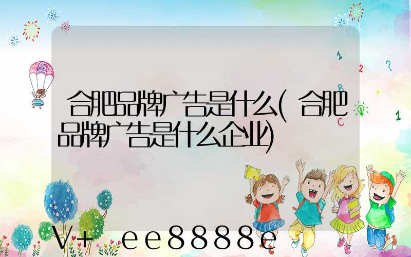 合肥品牌广告是什么(合肥品牌广告是什么企业)