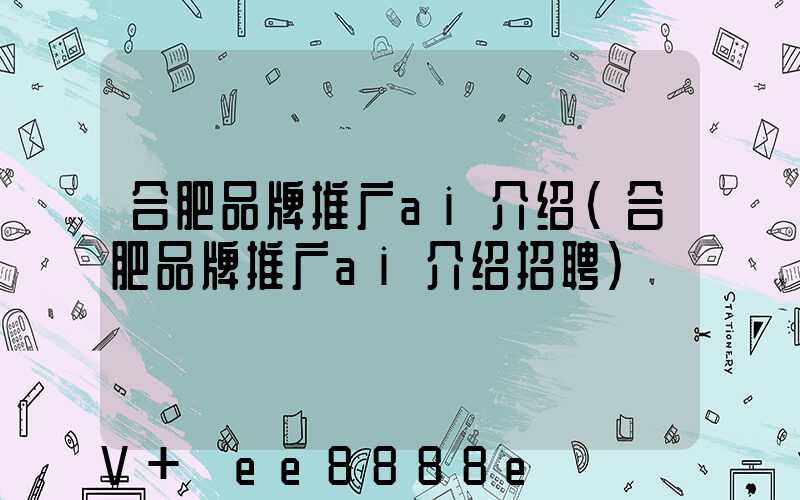 合肥品牌推广ai介绍(合肥品牌推广ai介绍招聘)